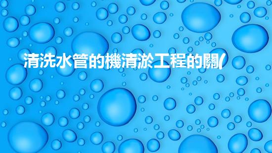 清洗水管的機清淤工程的關(guān)鍵技術(shù)與以后進展趨勢分析，你了解多少？